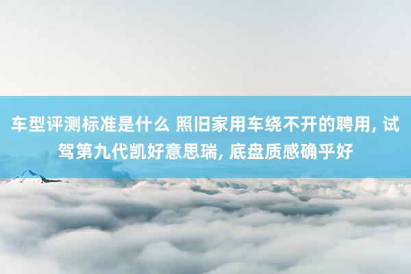 车型评测标准是什么 照旧家用车绕不开的聘用, 试驾第九代凯好意思瑞, 底盘质感确乎好