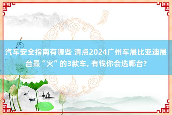 汽车安全指南有哪些 清点2024广州车展比亚迪展台最“火”的3款车, 有钱你会选哪台?