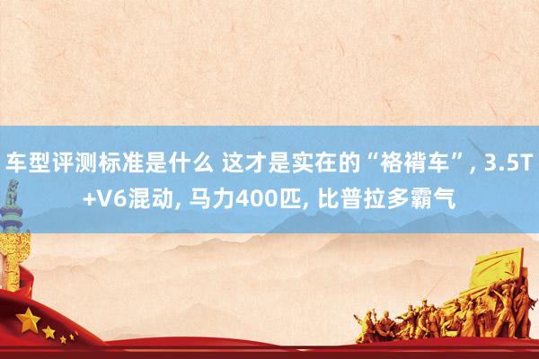 车型评测标准是什么 这才是实在的“袼褙车”, 3.5T+V6混动, 马力400匹, 比普拉多霸气