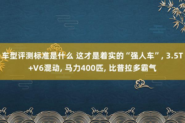 车型评测标准是什么 这才是着实的“强人车”, 3.5T+V6混动, 马力400匹, 比普拉多霸气