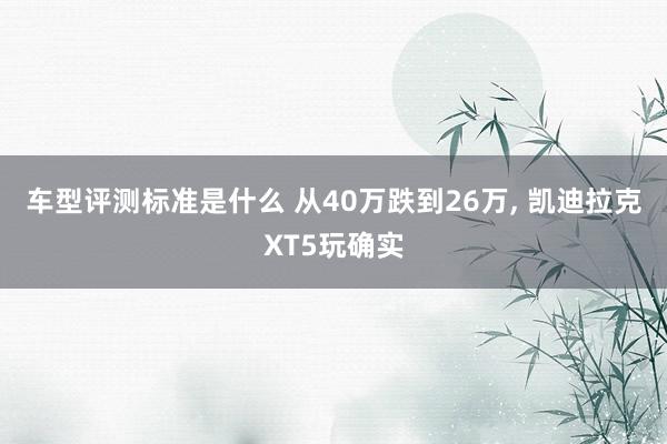 车型评测标准是什么 从40万跌到26万, 凯迪拉克XT5玩确实