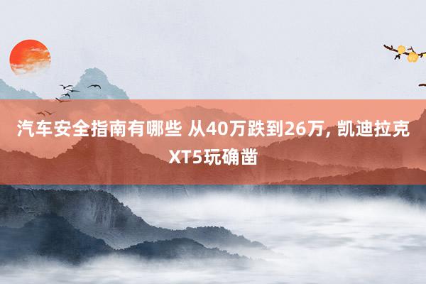 汽车安全指南有哪些 从40万跌到26万, 凯迪拉克XT5玩确凿