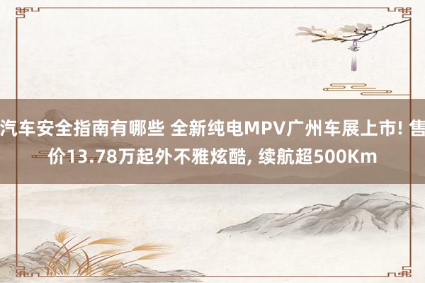 汽车安全指南有哪些 全新纯电MPV广州车展上市! 售价13.78万起外不雅炫酷, 续航超500Km