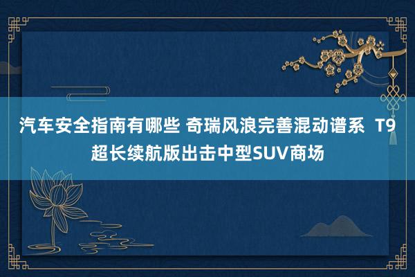 汽车安全指南有哪些 奇瑞风浪完善混动谱系  T9超长续航版出击中型SUV商场