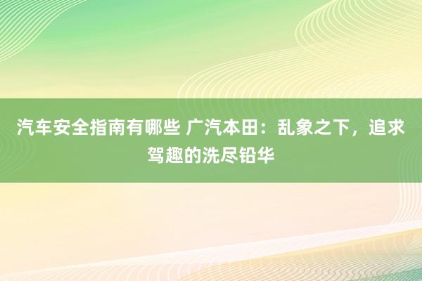 汽车安全指南有哪些 广汽本田：乱象之下，追求驾趣的洗尽铅华