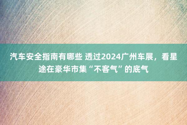 汽车安全指南有哪些 透过2024广州车展，看星途在豪华市集“不客气”的底气