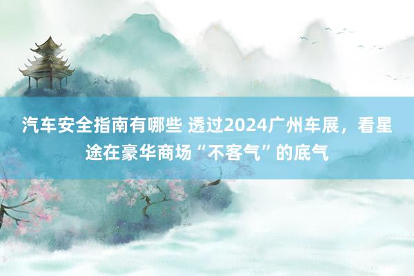 汽车安全指南有哪些 透过2024广州车展，看星途在豪华商场“不客气”的底气