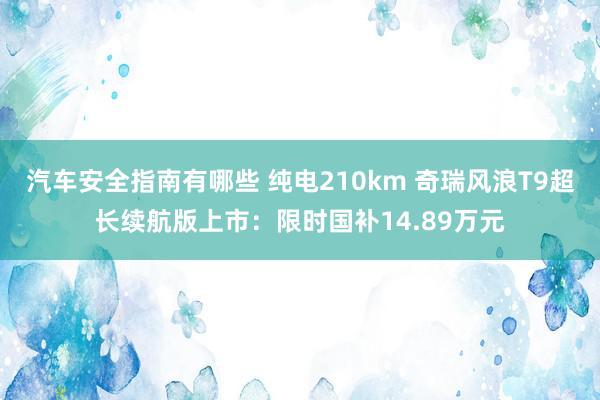 汽车安全指南有哪些 纯电210km 奇瑞风浪T9超长续航版上市：限时国补14.89万元