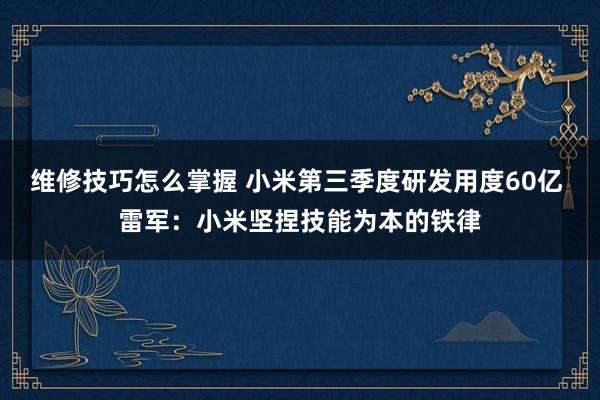 维修技巧怎么掌握 小米第三季度研发用度60亿 雷军：小米坚捏技能为本的铁律