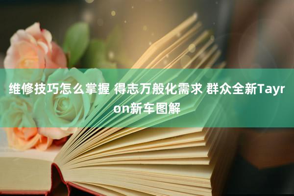 维修技巧怎么掌握 得志万般化需求 群众全新Tayron新车图解