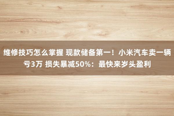 维修技巧怎么掌握 现款储备第一！小米汽车卖一辆亏3万 损失暴减50%：最快来岁头盈利