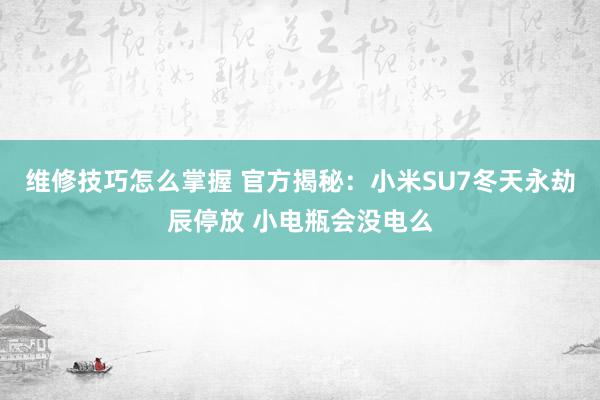 维修技巧怎么掌握 官方揭秘：小米SU7冬天永劫辰停放 小电瓶会没电么