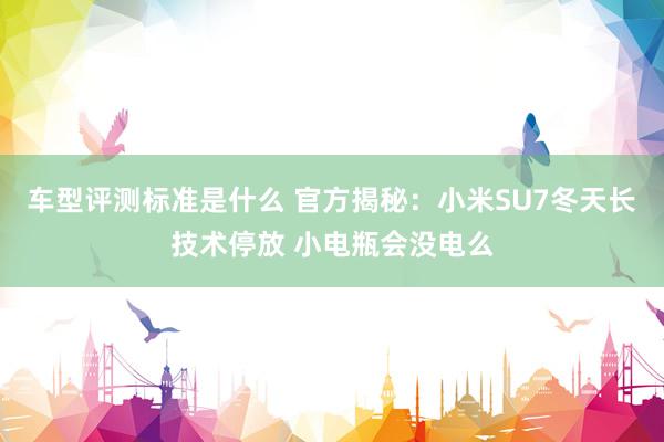 车型评测标准是什么 官方揭秘：小米SU7冬天长技术停放 小电瓶会没电么