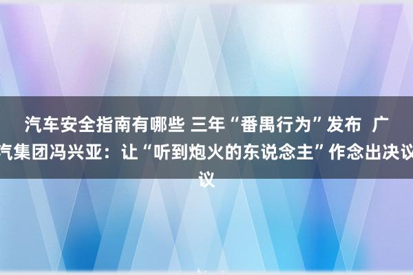 汽车安全指南有哪些 三年“番禺行为”发布  广汽集团冯兴亚：让“听到炮火的东说念主”作念出决议