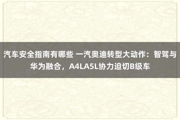 汽车安全指南有哪些 一汽奥迪转型大动作：智驾与华为融合，A4LA5L协力迫切B级车