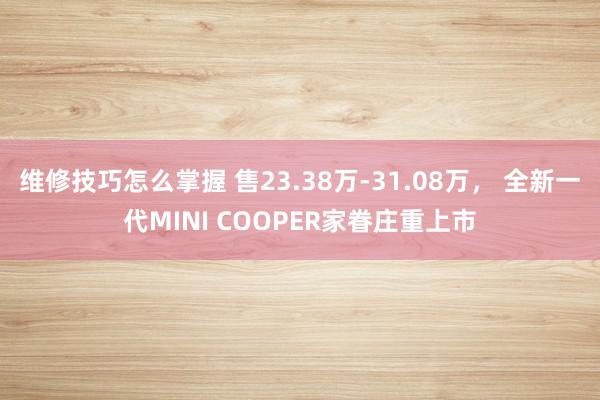 维修技巧怎么掌握 售23.38万-31.08万， 全新一代MINI COOPER家眷庄重上市