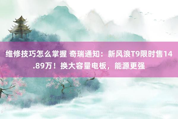 维修技巧怎么掌握 奇瑞通知：新风浪T9限时售14.89万！换大容量电板，能源更强