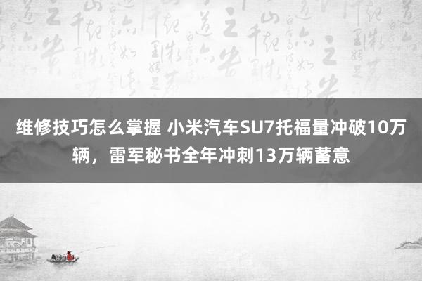 维修技巧怎么掌握 小米汽车SU7托福量冲破10万辆，雷军秘书全年冲刺13万辆蓄意