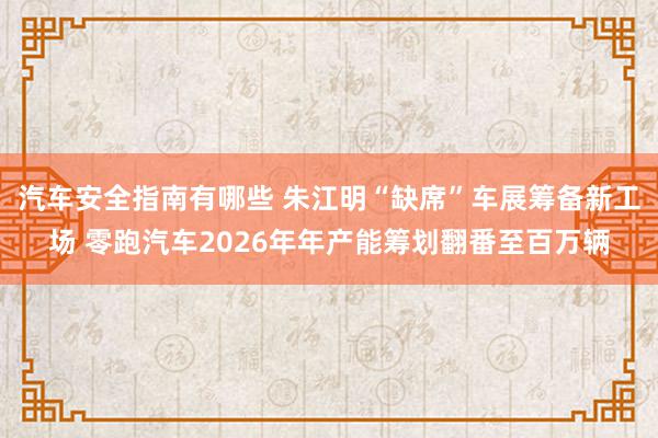 汽车安全指南有哪些 朱江明“缺席”车展筹备新工场 零跑汽车2026年年产能筹划翻番至百万辆