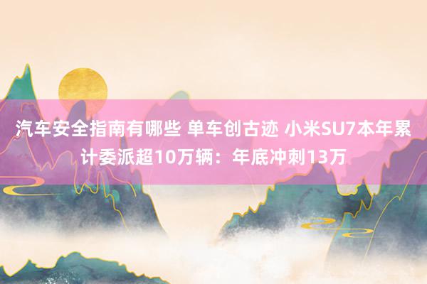 汽车安全指南有哪些 单车创古迹 小米SU7本年累计委派超10万辆：年底冲刺13万