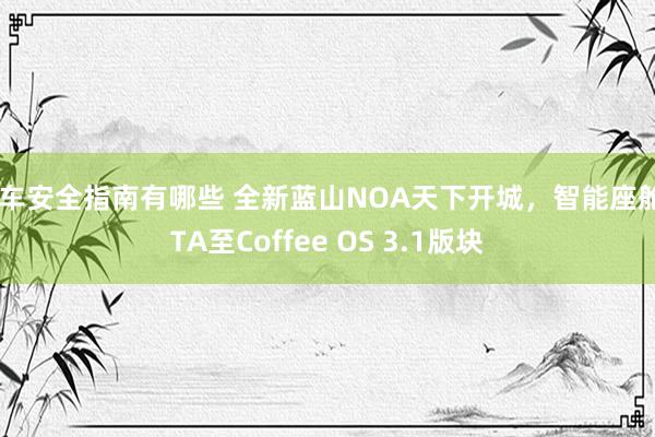 汽车安全指南有哪些 全新蓝山NOA天下开城，智能座舱OTA至Coffee OS 3.1版块