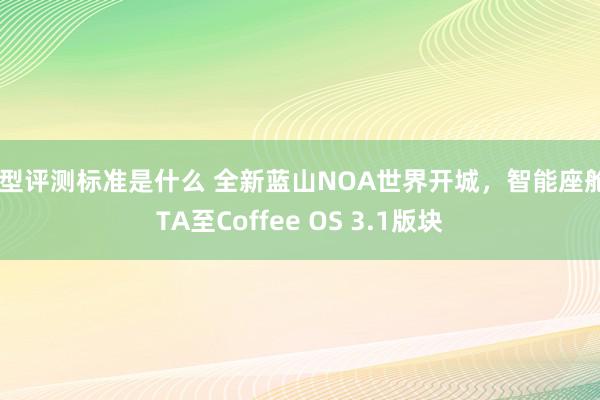 车型评测标准是什么 全新蓝山NOA世界开城，智能座舱OTA至Coffee OS 3.1版块