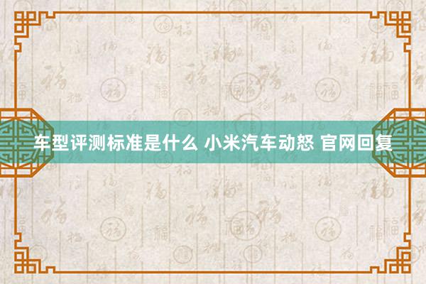 车型评测标准是什么 小米汽车动怒 官网回复