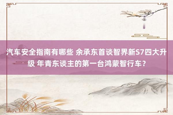 汽车安全指南有哪些 余承东首谈智界新S7四大升级 年青东谈主的第一台鸿蒙智行车？