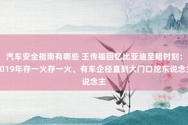 汽车安全指南有哪些 王传福回忆比亚迪至暗时刻：2019年存一火存一火、有车企径直到大门口挖东说念主