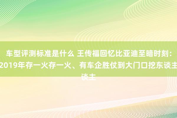 车型评测标准是什么 王传福回忆比亚迪至暗时刻：2019年存一火存一火、有车企胜仗到大门口挖东谈主