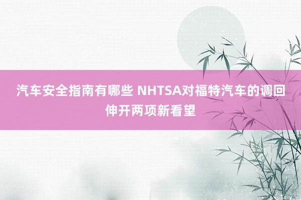 汽车安全指南有哪些 NHTSA对福特汽车的调回伸开两项新看望