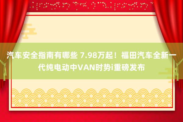 汽车安全指南有哪些 7.98万起！福田汽车全新一代纯电动中VAN时势i重磅发布