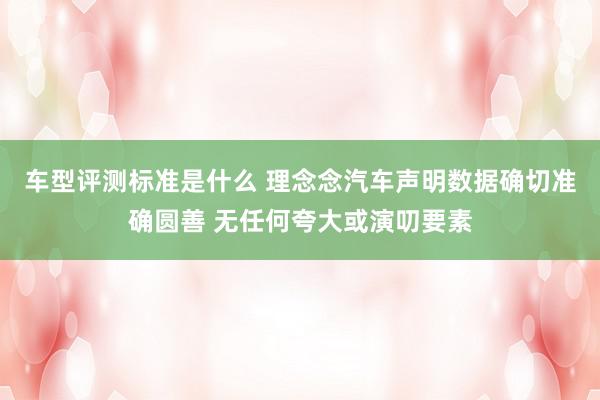 车型评测标准是什么 理念念汽车声明数据确切准确圆善 无任何夸大或演叨要素