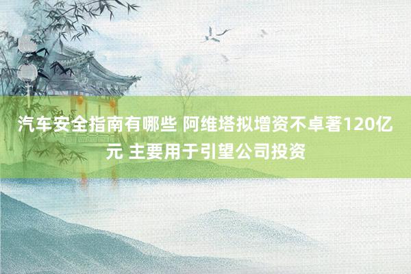 汽车安全指南有哪些 阿维塔拟增资不卓著120亿元 主要用于引望公司投资