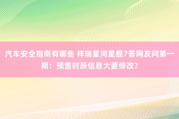 汽车安全指南有哪些 祥瑞星河星舰7答网友问第一期：预售时辰信息大要修改？