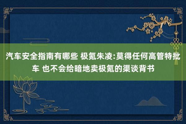 汽车安全指南有哪些 极氪朱凌:莫得任何高管特批车 也不会给暗地卖极氪的渠谈背书