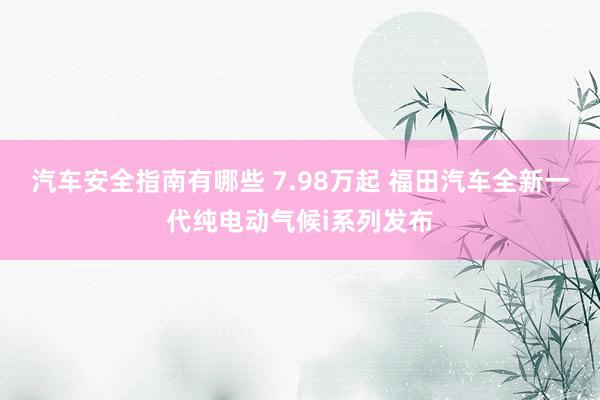 汽车安全指南有哪些 7.98万起 福田汽车全新一代纯电动气候i系列发布