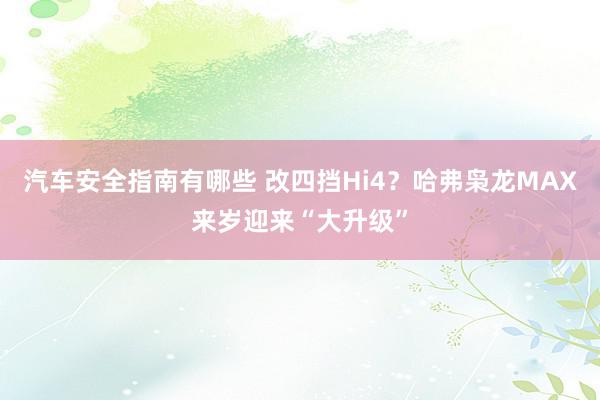 汽车安全指南有哪些 改四挡Hi4？哈弗枭龙MAX来岁迎来“大升级”